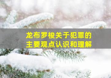 龙布罗梭关于犯罪的主要观点认识和理解