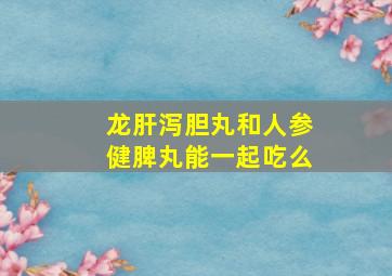 龙肝泻胆丸和人参健脾丸能一起吃么