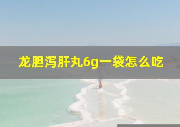 龙胆泻肝丸6g一袋怎么吃