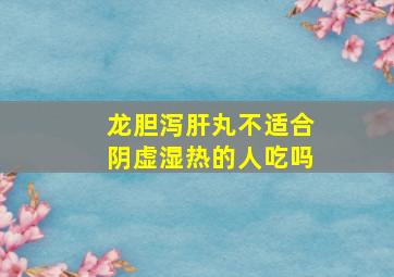 龙胆泻肝丸不适合阴虚湿热的人吃吗