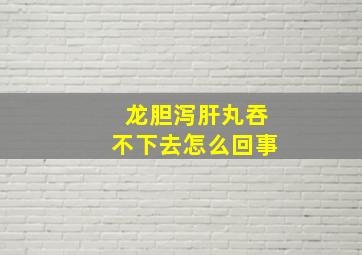 龙胆泻肝丸吞不下去怎么回事