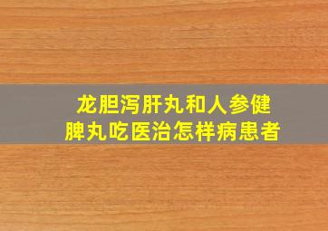 龙胆泻肝丸和人参健脾丸吃医治怎样病患者