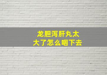 龙胆泻肝丸太大了怎么咽下去