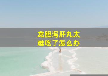 龙胆泻肝丸太难吃了怎么办