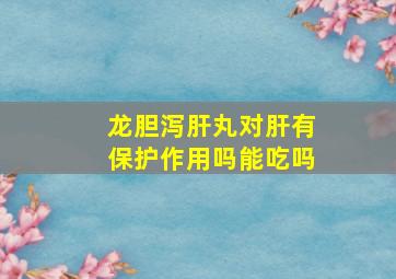 龙胆泻肝丸对肝有保护作用吗能吃吗