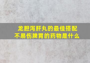 龙胆泻肝丸的最佳搭配不易伤脾胃的药物是什么