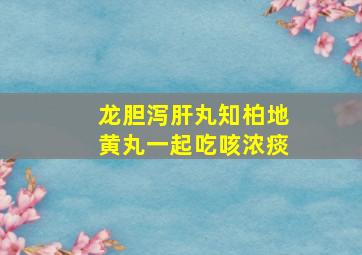 龙胆泻肝丸知柏地黄丸一起吃咳浓痰