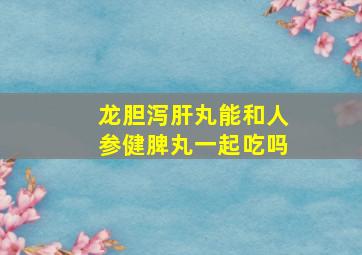 龙胆泻肝丸能和人参健脾丸一起吃吗