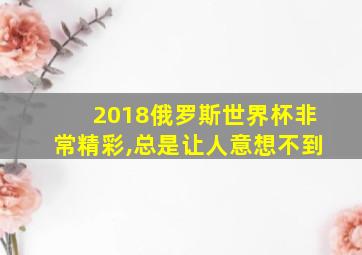 2018俄罗斯世界杯非常精彩,总是让人意想不到