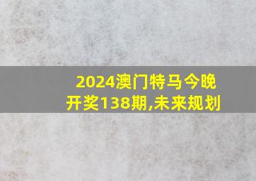 2024澳门特马今晚开奖138期,未来规划