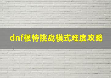 dnf根特挑战模式难度攻略