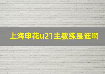 上海申花u21主教练是谁啊