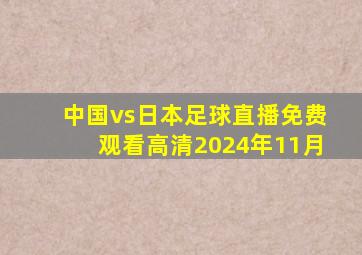 中国vs日本足球直播免费观看高清2024年11月