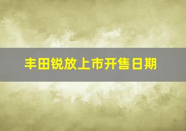 丰田锐放上市开售日期