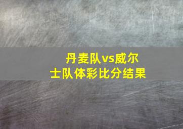 丹麦队vs威尔士队体彩比分结果