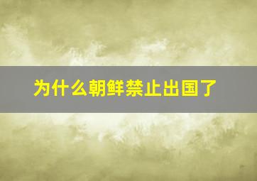 为什么朝鲜禁止出国了