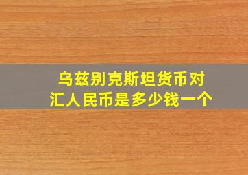 乌兹别克斯坦货币对汇人民币是多少钱一个