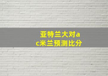 亚特兰大对ac米兰预测比分