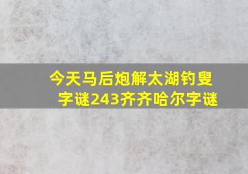 今天马后炮解太湖钓叟字谜243齐齐哈尔字谜