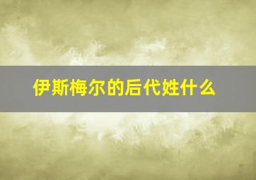 伊斯梅尔的后代姓什么