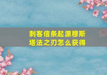 刺客信条起源穆斯塔法之刃怎么获得