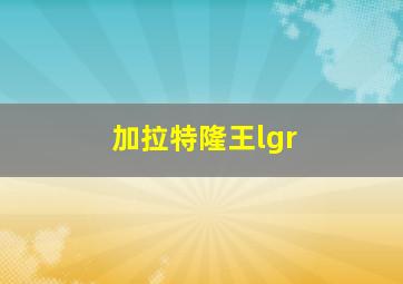 加拉特隆王lgr