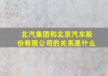 北汽集团和北京汽车股份有限公司的关系是什么