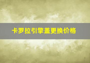 卡罗拉引擎盖更换价格