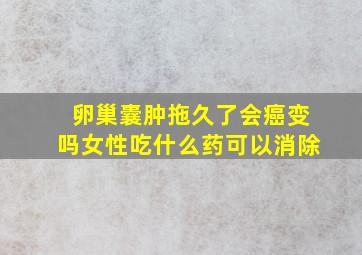 卵巢囊肿拖久了会癌变吗女性吃什么药可以消除