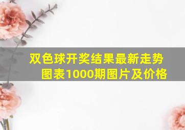 双色球开奖结果最新走势图表1000期图片及价格