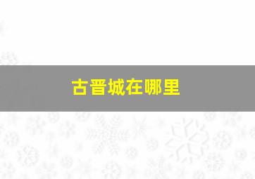 古晋城在哪里