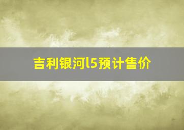 吉利银河l5预计售价