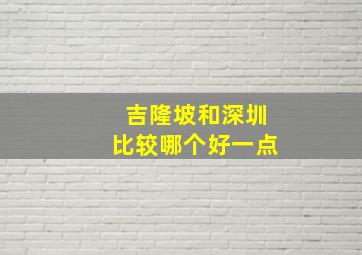 吉隆坡和深圳比较哪个好一点