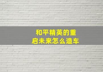 和平精英的重启未来怎么造车