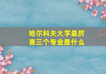 哈尔科夫大学最厉害三个专业是什么