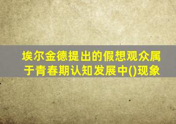 埃尔金德提出的假想观众属于青春期认知发展中()现象