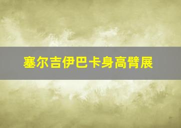 塞尔吉伊巴卡身高臂展