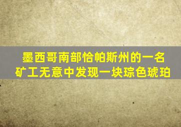 墨西哥南部恰帕斯州的一名矿工无意中发现一块琮色琥珀