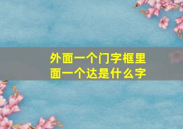 外面一个门字框里面一个达是什么字