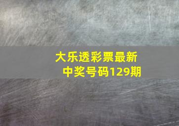 大乐透彩票最新中奖号码129期