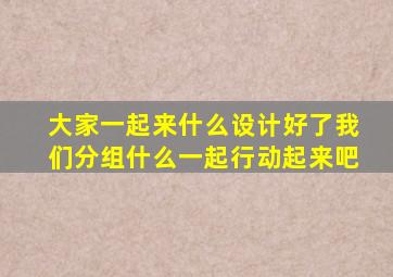 大家一起来什么设计好了我们分组什么一起行动起来吧