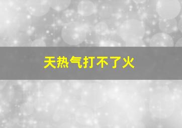 天热气打不了火