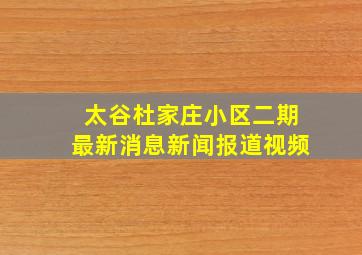 太谷杜家庄小区二期最新消息新闻报道视频