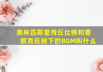 奥林匹斯星传丘比特和普叙克在树下的BGM叫什么