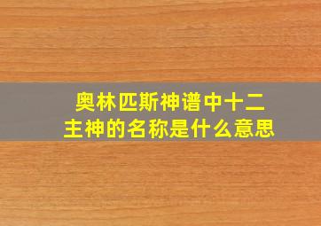 奥林匹斯神谱中十二主神的名称是什么意思