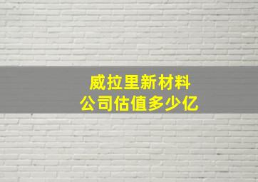 威拉里新材料公司估值多少亿