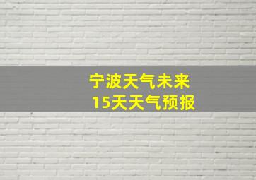 宁波天气未来15天天气预报