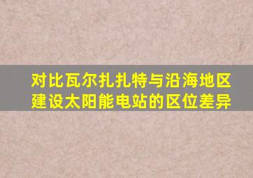 对比瓦尔扎扎特与沿海地区建设太阳能电站的区位差异