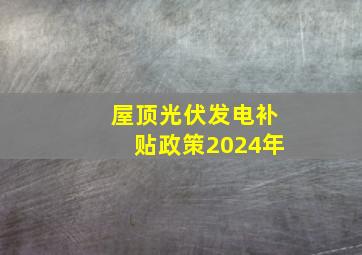 屋顶光伏发电补贴政策2024年