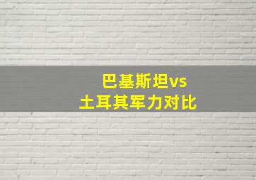 巴基斯坦vs土耳其军力对比